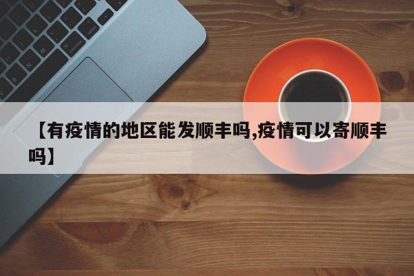 【有疫情的地区能发顺丰吗,疫情可以寄顺丰吗】
