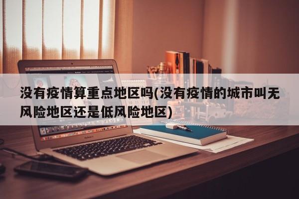 没有疫情算重点地区吗(没有疫情的城市叫无风险地区还是低风险地区)