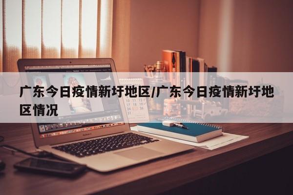 广东今日疫情新圩地区/广东今日疫情新圩地区情况