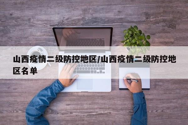 山西疫情二级防控地区/山西疫情二级防控地区名单