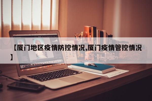 【厦门地区疫情防控情况,厦门疫情管控情况】