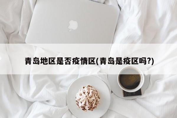 青岛地区是否疫情区(青岛是疫区吗?)