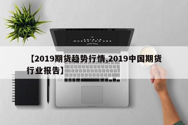 【2019期货趋势行情,2019中国期货行业报告】