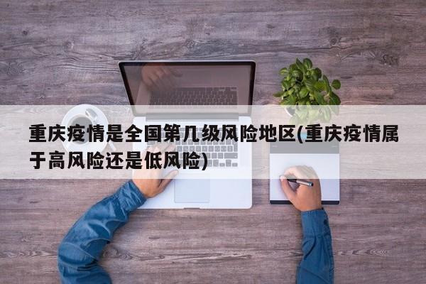 重庆疫情是全国第几级风险地区(重庆疫情属于高风险还是低风险)