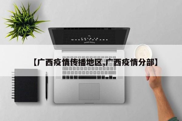 【广西疫情传播地区,广西疫情分部】