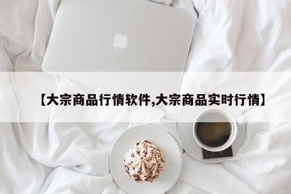【大宗商品行情软件,大宗商品实时行情】