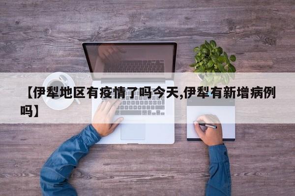 【伊犁地区有疫情了吗今天,伊犁有新增病例吗】