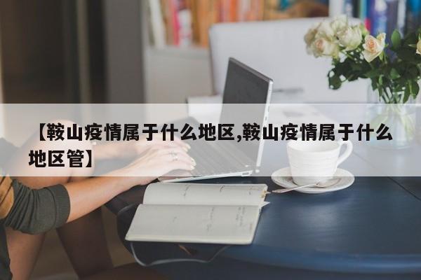 【鞍山疫情属于什么地区,鞍山疫情属于什么地区管】