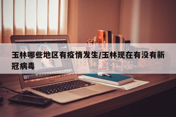 玉林哪些地区有疫情发生/玉林现在有没有新冠病毒