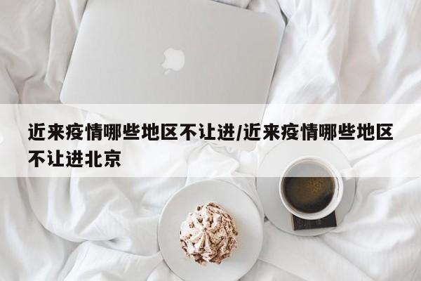 近来疫情哪些地区不让进/近来疫情哪些地区不让进北京