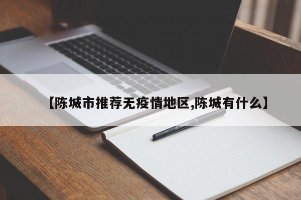 【陈城市推荐无疫情地区,陈城有什么】