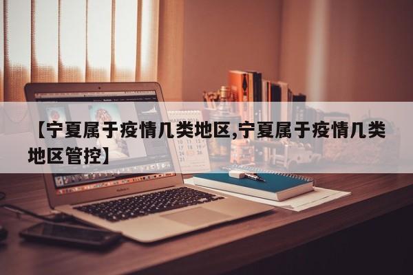【宁夏属于疫情几类地区,宁夏属于疫情几类地区管控】