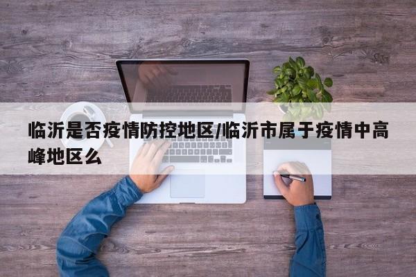 临沂是否疫情防控地区/临沂市属于疫情中高峰地区么