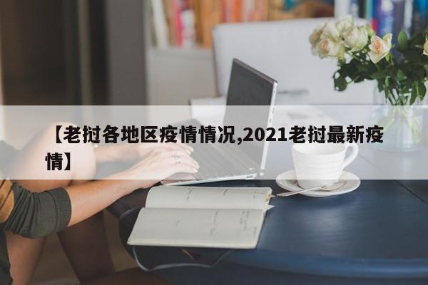 【老挝各地区疫情情况,2021老挝最新疫情】