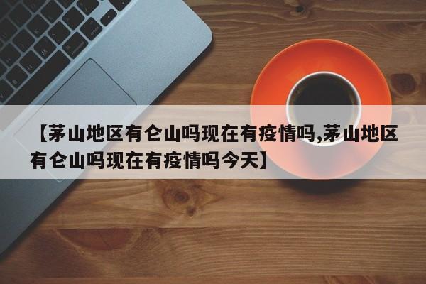 【茅山地区有仑山吗现在有疫情吗,茅山地区有仑山吗现在有疫情吗今天】