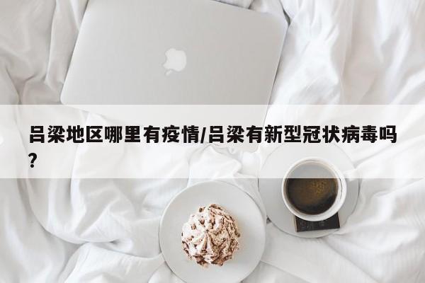 吕梁地区哪里有疫情/吕梁有新型冠状病毒吗?