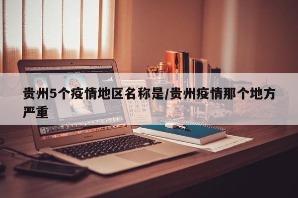 贵州5个疫情地区名称是/贵州疫情那个地方严重