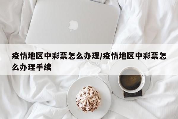 疫情地区中彩票怎么办理/疫情地区中彩票怎么办理手续