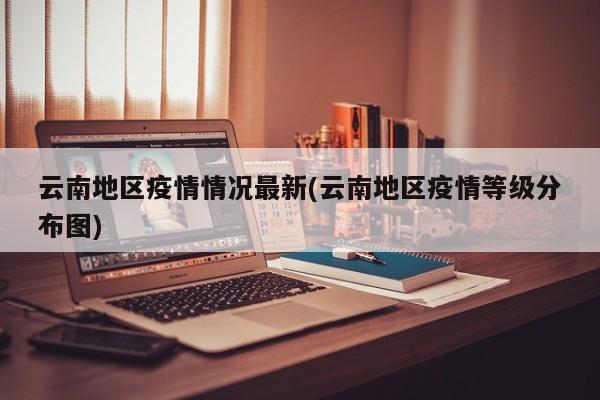 云南地区疫情情况最新(云南地区疫情等级分布图)