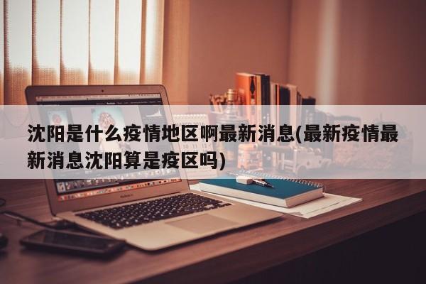 沈阳是什么疫情地区啊最新消息(最新疫情最新消息沈阳算是疫区吗)