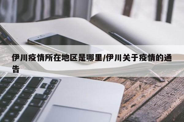 伊川疫情所在地区是哪里/伊川关于疫情的通告