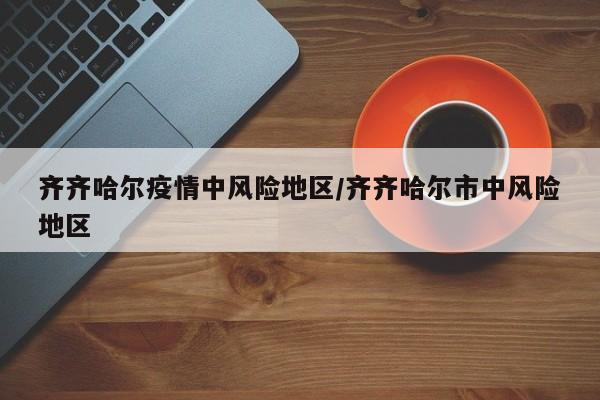 齐齐哈尔疫情中风险地区/齐齐哈尔市中风险地区