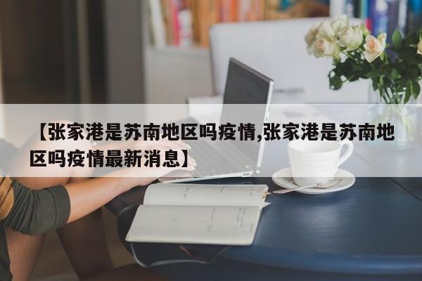【张家港是苏南地区吗疫情,张家港是苏南地区吗疫情最新消息】
