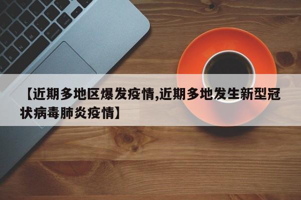 【近期多地区爆发疫情,近期多地发生新型冠状病毒肺炎疫情】
