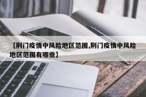 【荆门疫情中风险地区范围,荆门疫情中风险地区范围有哪些】