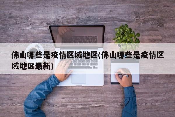 佛山哪些是疫情区域地区(佛山哪些是疫情区域地区最新)