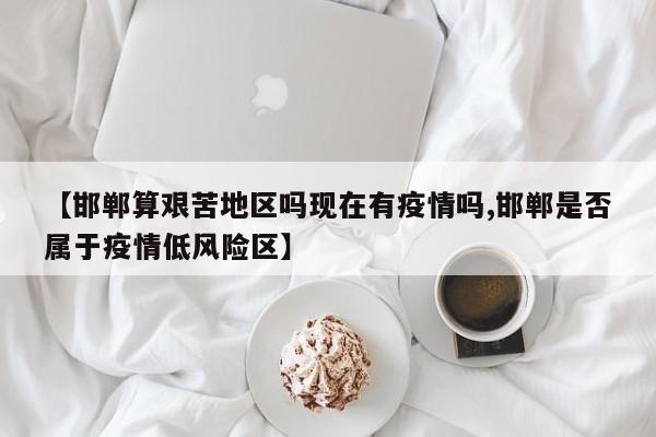 【邯郸算艰苦地区吗现在有疫情吗,邯郸是否属于疫情低风险区】