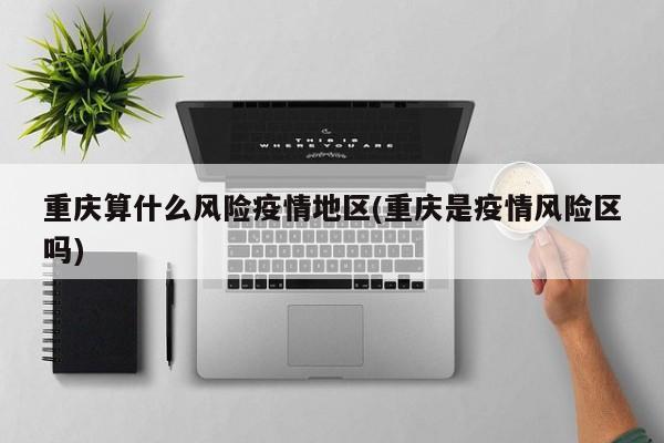 重庆算什么风险疫情地区(重庆是疫情风险区吗)