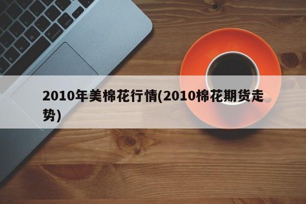 2010年美棉花行情(2010棉花期货走势)