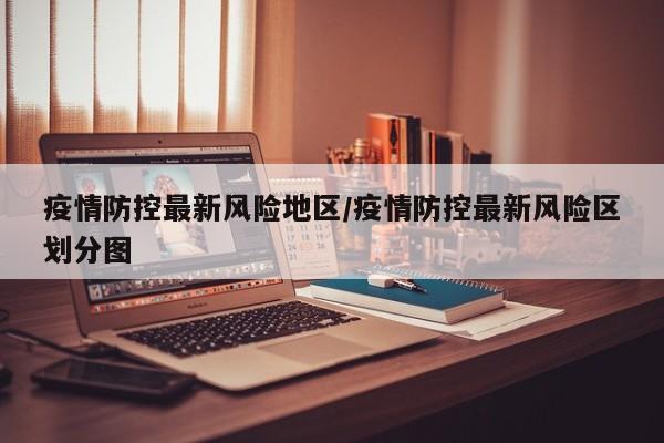 疫情防控最新风险地区/疫情防控最新风险区划分图