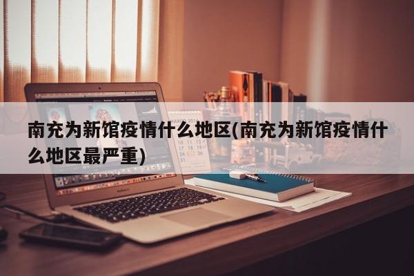 南充为新馆疫情什么地区(南充为新馆疫情什么地区最严重)