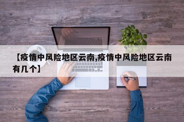 【疫情中风险地区云南,疫情中风险地区云南有几个】