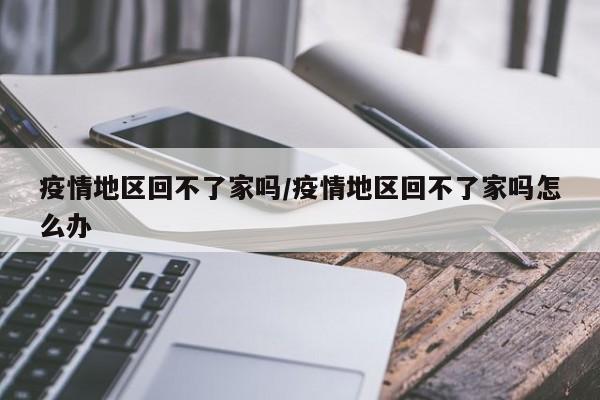 疫情地区回不了家吗/疫情地区回不了家吗怎么办