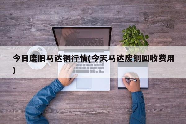 今日废旧马达铜行情(今天马达废铜回收费用)