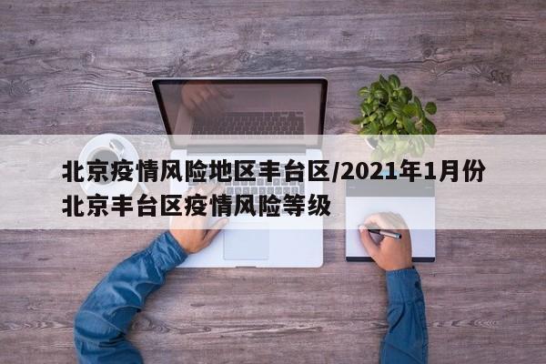 北京疫情风险地区丰台区/2021年1月份北京丰台区疫情风险等级