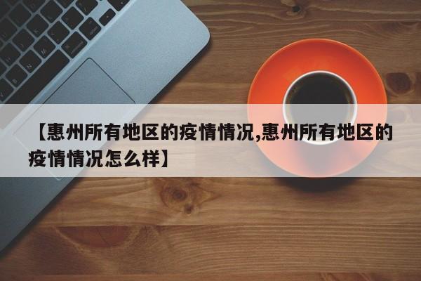 【惠州所有地区的疫情情况,惠州所有地区的疫情情况怎么样】