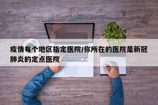 疫情每个地区指定医院/你所在的医院是新冠肺炎的定点医院