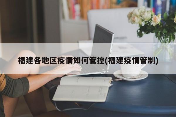 福建各地区疫情如何管控(福建疫情管制)