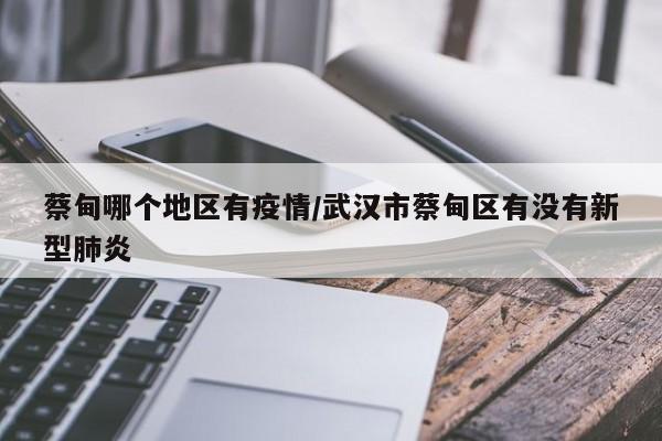 蔡甸哪个地区有疫情/武汉市蔡甸区有没有新型肺炎