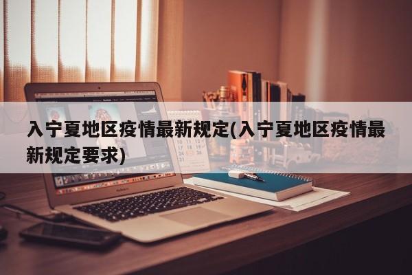 入宁夏地区疫情最新规定(入宁夏地区疫情最新规定要求)