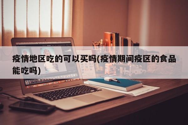疫情地区吃的可以买吗(疫情期间疫区的食品能吃吗)