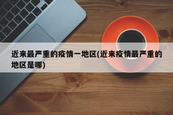 近来最严重的疫情一地区(近来疫情最严重的地区是哪)