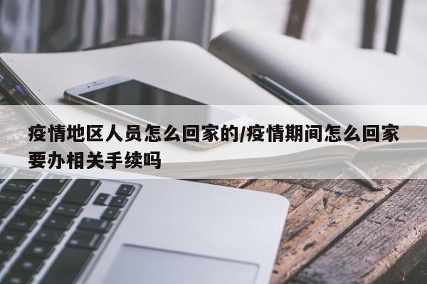 疫情地区人员怎么回家的/疫情期间怎么回家要办相关手续吗