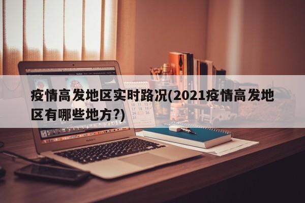 疫情高发地区实时路况(2021疫情高发地区有哪些地方?)