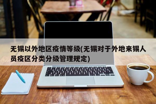 无锡以外地区疫情等级(无锡对于外地来锡人员疫区分类分级管理规定)