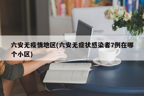 六安无疫情地区(六安无症状感染者7例在哪个小区)